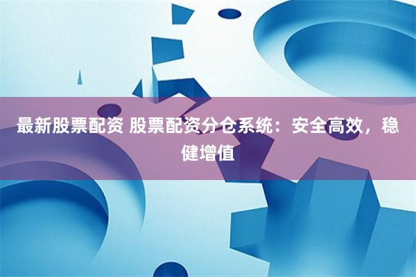 最新股票配资 股票配资分仓系统：安全高效，稳健增值