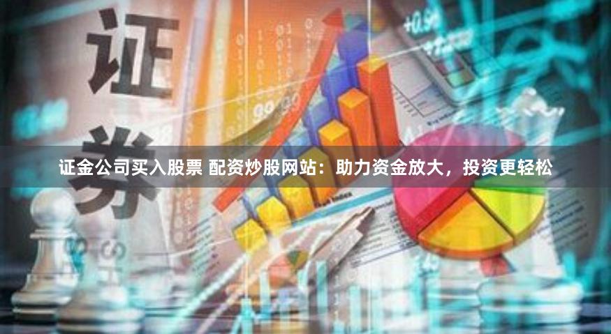 证金公司买入股票 配资炒股网站：助力资金放大，投资更轻松